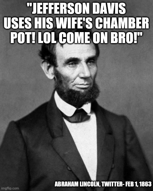 You can attribute anything to Lincoln nowadays. | "JEFFERSON DAVIS USES HIS WIFE'S CHAMBER POT! LOL COME ON BRO!"; ABRAHAM LINCOLN, TWITTER- FEB 1, 1863 | image tagged in abraham lincoln,twitter | made w/ Imgflip meme maker