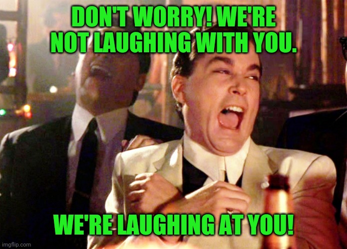 Good Fellas Hilarious Meme | DON'T WORRY! WE'RE NOT LAUGHING WITH YOU. WE'RE LAUGHING AT YOU! | image tagged in memes,good fellas hilarious | made w/ Imgflip meme maker