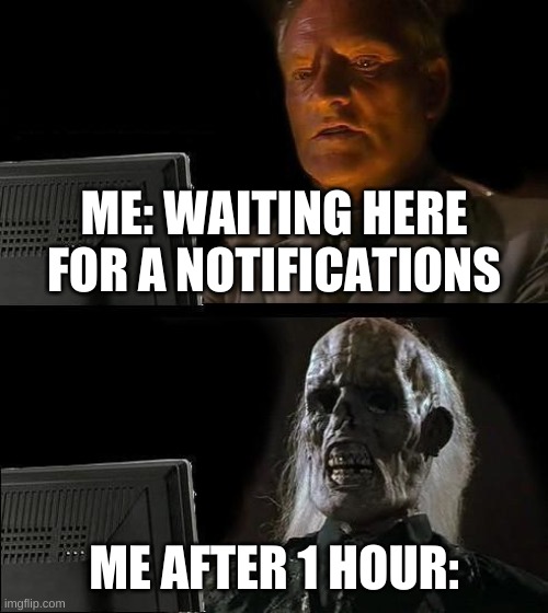 I'll Just Wait Here Meme | ME: WAITING HERE FOR A NOTIFICATIONS; ME AFTER 1 HOUR: | image tagged in memes,i'll just wait here | made w/ Imgflip meme maker