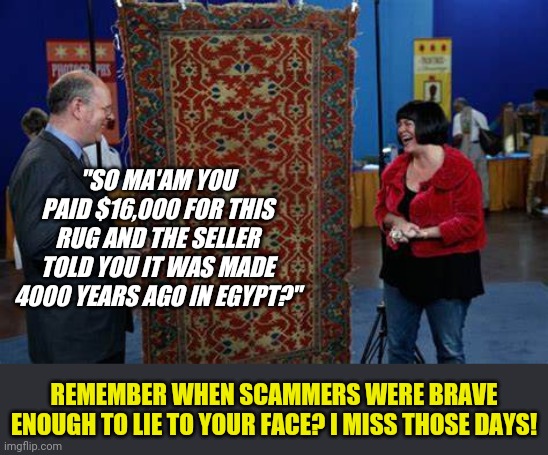 Scamming is just not the same as it used to be. | "SO MA'AM YOU PAID $16,000 FOR THIS RUG AND THE SELLER TOLD YOU IT WAS MADE 4000 YEARS AGO IN EGYPT?"; REMEMBER WHEN SCAMMERS WERE BRAVE ENOUGH TO LIE TO YOUR FACE? I MISS THOSE DAYS! | image tagged in antiques roadshow,scammers | made w/ Imgflip meme maker