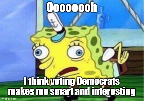 Mocking Spongebob | Oooooooh; I think voting Democrats makes me smart and interesting | image tagged in memes,mocking spongebob | made w/ Imgflip meme maker