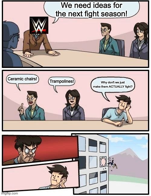 That one kid | We need ideas for the next fight season! Ceramic chairs! Trampolines! Why don't we just make them ACTUALLY fight? | image tagged in memes,boardroom meeting suggestion | made w/ Imgflip meme maker