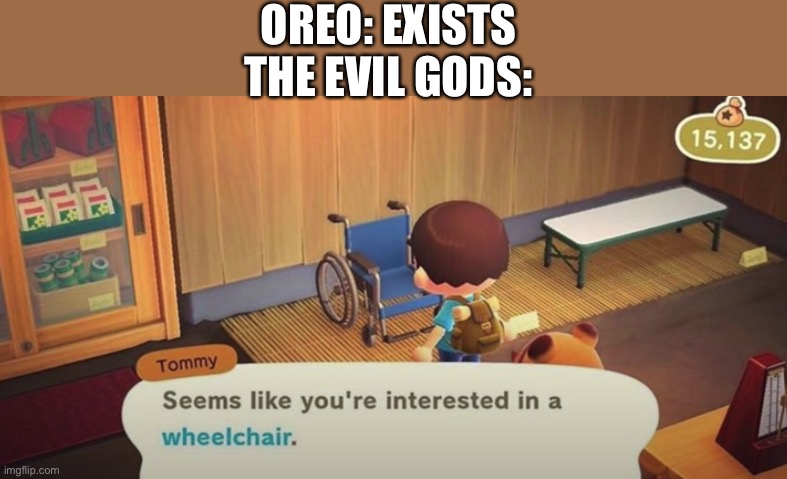 Seems like you're interested in a wheelchair | OREO: EXISTS
THE EVIL GODS: | image tagged in seems like you're interested in a wheelchair | made w/ Imgflip meme maker