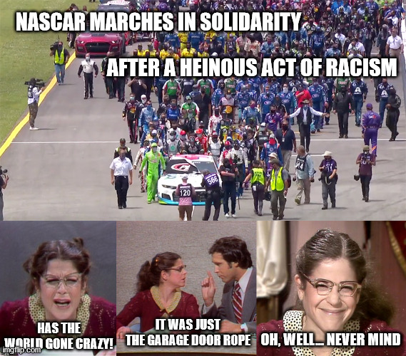 The new American Pastime - Rushing to Judgment. | NASCAR MARCHES IN SOLIDARITY; AFTER A HEINOUS ACT OF RACISM; IT WAS JUST THE GARAGE DOOR ROPE; HAS THE WORLD GONE CRAZY! OH, WELL... NEVER MIND | image tagged in memes,nascar,racism,fake news,oops,gilda | made w/ Imgflip meme maker