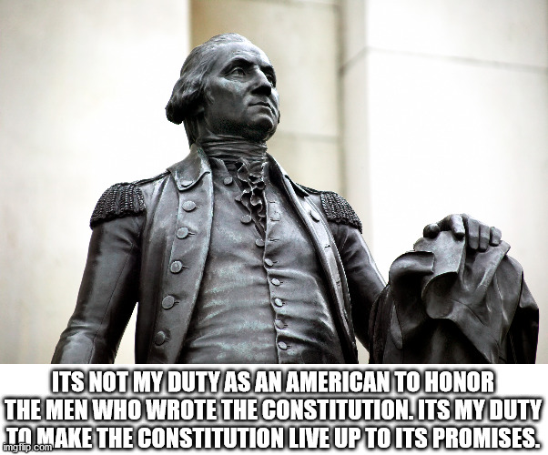 A symbol is nothing if you don't fight for what it symbolizes | ITS NOT MY DUTY AS AN AMERICAN TO HONOR THE MEN WHO WROTE THE CONSTITUTION. ITS MY DUTY TO MAKE THE CONSTITUTION LIVE UP TO ITS PROMISES. | image tagged in george washington,america | made w/ Imgflip meme maker