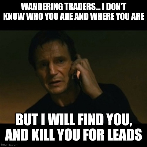Liam Neeson Taken Meme | WANDERING TRADERS... I DON'T KNOW WHO YOU ARE AND WHERE YOU ARE BUT I WILL FIND YOU, AND KILL YOU FOR LEADS | image tagged in memes,liam neeson taken | made w/ Imgflip meme maker