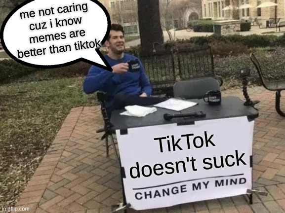 TikTok sucks its dooooooooooooood like this if u think the same | me not caring cuz i know memes are better than tiktok; TikTok doesn't suck | image tagged in memes,change my mind | made w/ Imgflip meme maker