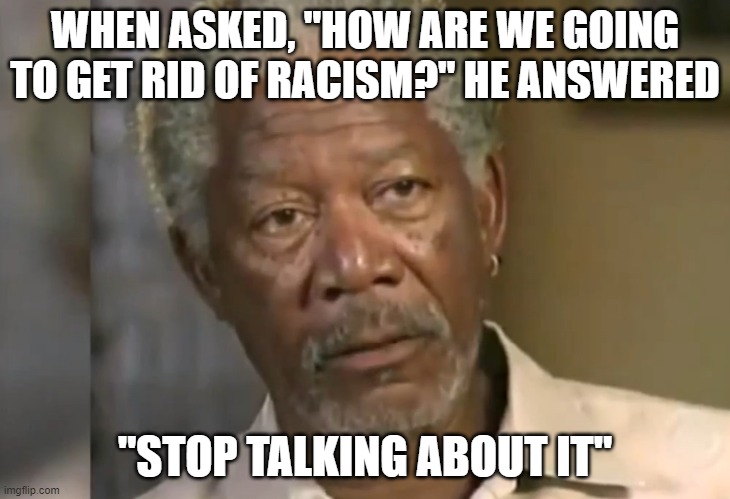 What a Smart Man | WHEN ASKED, "HOW ARE WE GOING TO GET RID OF RACISM?" HE ANSWERED; "STOP TALKING ABOUT IT" | image tagged in morgan freeman | made w/ Imgflip meme maker
