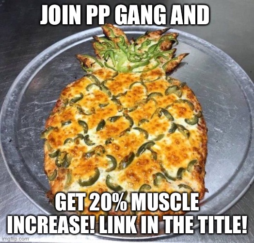 JOIN PP GANG: https://imgflip.com/m/PP_GANG | JOIN PP GANG AND; GET 20% MUSCLE INCREASE! LINK IN THE TITLE! | image tagged in pineapple pizza | made w/ Imgflip meme maker