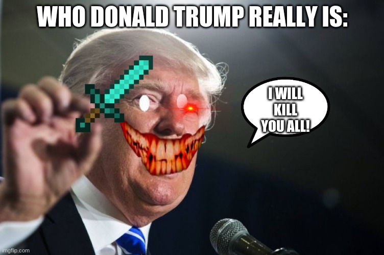donald trump | WHO DONALD TRUMP REALLY IS:; I WILL KILL YOU ALL! | image tagged in donald trump | made w/ Imgflip meme maker