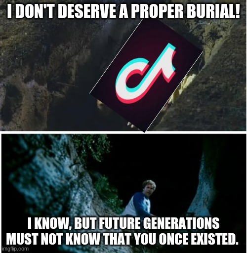 when tik tok dies | I DON'T DESERVE A PROPER BURIAL! I KNOW, BUT FUTURE GENERATIONS MUST NOT KNOW THAT YOU ONCE EXISTED. | image tagged in step brothers burying you,the future,memes,tik tok,antitiktoks,will ferrell | made w/ Imgflip meme maker