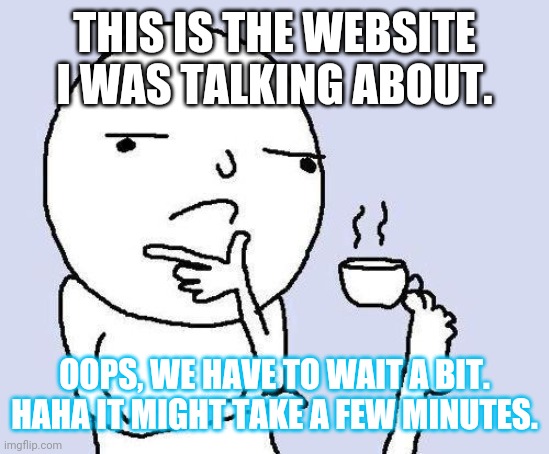 Website taking long to load | THIS IS THE WEBSITE I WAS TALKING ABOUT. OOPS, WE HAVE TO WAIT A BIT. HAHA IT MIGHT TAKE A FEW MINUTES. | image tagged in thinking meme | made w/ Imgflip meme maker