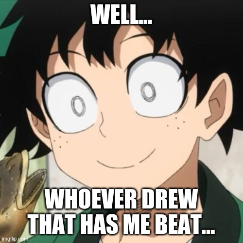 Triggered Deku | WELL... WHOEVER DREW THAT HAS ME BEAT... | image tagged in triggered deku | made w/ Imgflip meme maker