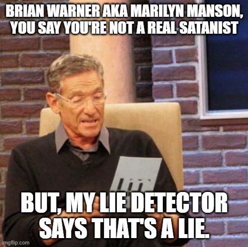 Is he really? I think so! | BRIAN WARNER AKA MARILYN MANSON, YOU SAY YOU'RE NOT A REAL SATANIST; BUT, MY LIE DETECTOR SAYS THAT'S A LIE. | image tagged in memes,maury lie detector,marilyn manson,satanism,funny,heavy metal | made w/ Imgflip meme maker