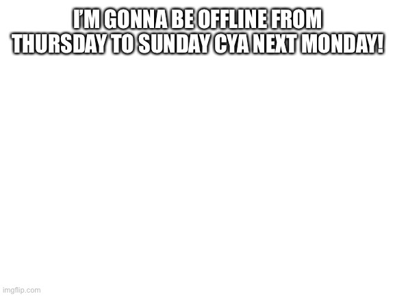 Offline | I’M GONNA BE OFFLINE FROM THURSDAY TO SUNDAY CYA NEXT MONDAY! | image tagged in blank white template | made w/ Imgflip meme maker