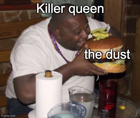Fat guy eating burger |  Killer queen; the dust | image tagged in fat guy eating burger | made w/ Imgflip meme maker