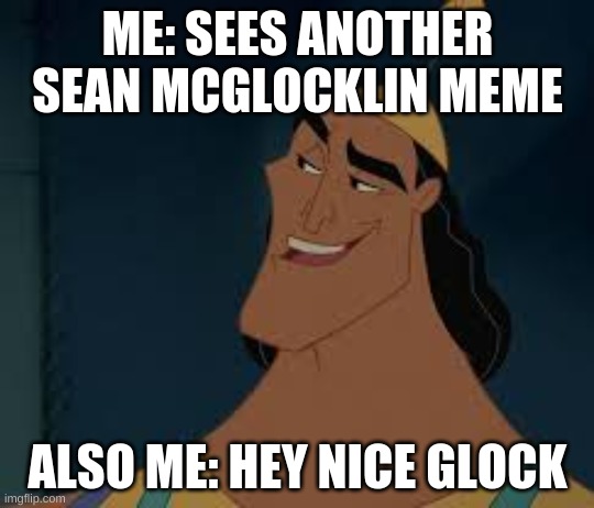 Hey nice kronk | ME: SEES ANOTHER SEAN MCGLOCKLIN MEME; ALSO ME: HEY NICE GLOCK | image tagged in hey nice kronk | made w/ Imgflip meme maker