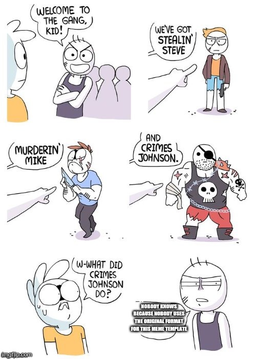 Crimes Johnson | NOBODY KNOWS BECAUSE NOBODY USES THE ORIGINAL FORMAT FOR THIS MEME TEMPLATE | image tagged in crimes johnson | made w/ Imgflip meme maker