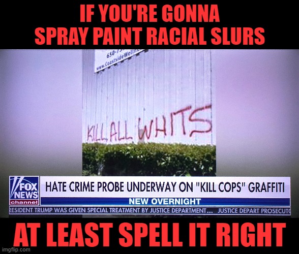 If you're gonna spray paint racial slurs | IF YOU'RE GONNA SPRAY PAINT RACIAL SLURS; AT LEAST SPELL IT RIGHT | image tagged in racism,racist,black lives matter,political meme | made w/ Imgflip meme maker