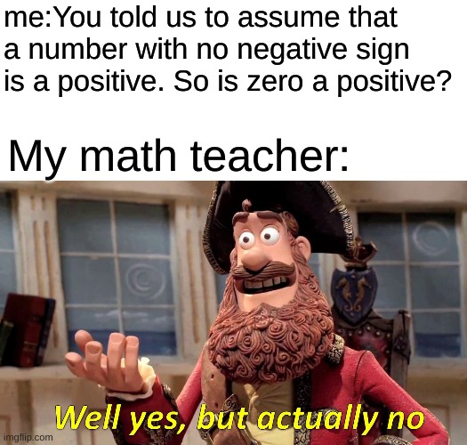 school | me:You told us to assume that a number with no negative sign is a positive. So is zero a positive? My math teacher: | image tagged in memes,well yes but actually no | made w/ Imgflip meme maker