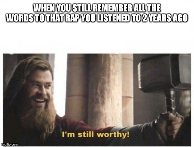 I'm still worthy | WHEN YOU STILL REMEMBER ALL THE WORDS TO THAT RAP YOU LISTENED TO 2 YEARS AGO | image tagged in i'm still worthy | made w/ Imgflip meme maker