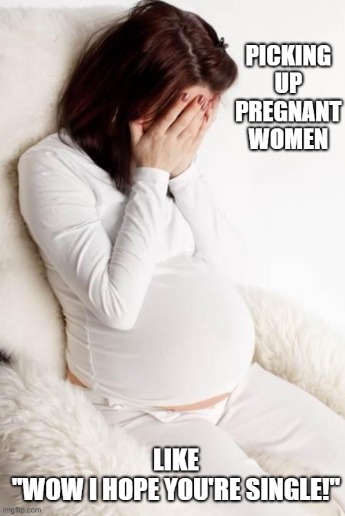 pregnant hormonal | PICKING UP PREGNANT WOMEN; LIKE
''WOW I HOPE YOU'RE SINGLE!'' | image tagged in pregnant hormonal,memes,funny,funny memes | made w/ Imgflip meme maker