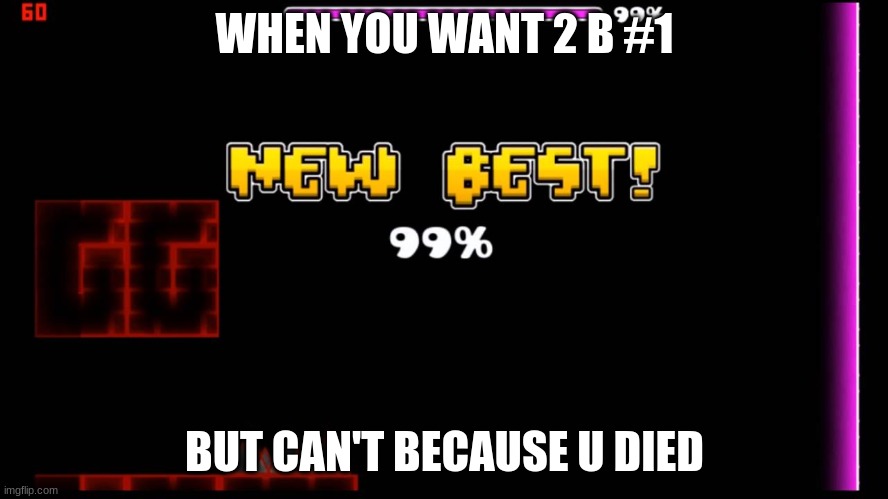 geometry dash fail 99% | WHEN YOU WANT 2 B #1; BUT CAN'T BECAUSE U DIED | image tagged in geometry dash fail 99 | made w/ Imgflip meme maker