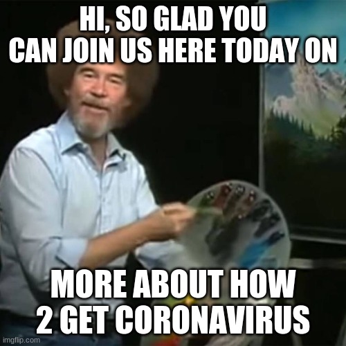Bob Ross | HI, SO GLAD YOU CAN JOIN US HERE TODAY ON; MORE ABOUT HOW 2 GET CORONAVIRUS | image tagged in bob ross | made w/ Imgflip meme maker