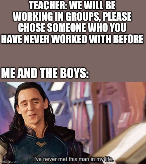 I Have Never Met This Man In My Life | TEACHER: WE WILL BE WORKING IN GROUPS, PLEASE CHOSE SOMEONE WHO YOU HAVE NEVER WORKED WITH BEFORE; ME AND THE BOYS: | image tagged in i have never met this man in my life | made w/ Imgflip meme maker