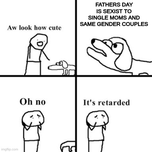 Oh no its retarted | FATHERS DAY IS SEXIST TO SINGLE MOMS AND SAME GENDER COUPLES | image tagged in oh no its retarted | made w/ Imgflip meme maker