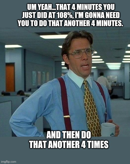 That Would Be Great Meme | UM YEAH...THAT 4 MINUTES YOU JUST DID AT 108%, I'M GONNA NEED YOU TO DO THAT ANOTHER 4 MINUTES. AND THEN DO THAT ANOTHER 4 TIMES | image tagged in memes,that would be great | made w/ Imgflip meme maker