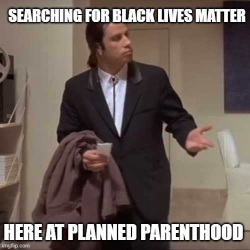 Confused Travolta | SEARCHING FOR BLACK LIVES MATTER; HERE AT PLANNED PARENTHOOD | image tagged in confused travolta | made w/ Imgflip meme maker