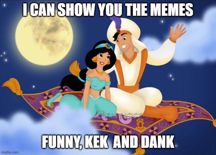 LE MEMES!!!!!!!!!!!!!!!!!!!!!!!!!!!!!!!!!!!!!!!!!!!!!!!!!!!!!!!!!!!!!!!!!!!!!!!!!!!!!!!!!!!!!!!!!!!!!!!!!!!!!!!!!!!!!!!!!!!!!!!! | I CAN SHOW YOU THE MEMES; FUNNY, KEK  AND DANK | image tagged in a whole new world | made w/ Imgflip meme maker