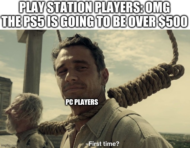 first time | PLAY STATION PLAYERS: OMG THE PS5 IS GOING TO BE OVER $500; PC PLAYERS | image tagged in first time | made w/ Imgflip meme maker