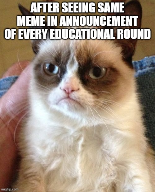 Grumpy Cat Meme | AFTER SEEING SAME MEME IN ANNOUNCEMENT OF EVERY EDUCATIONAL ROUND | image tagged in memes,grumpy cat | made w/ Imgflip meme maker