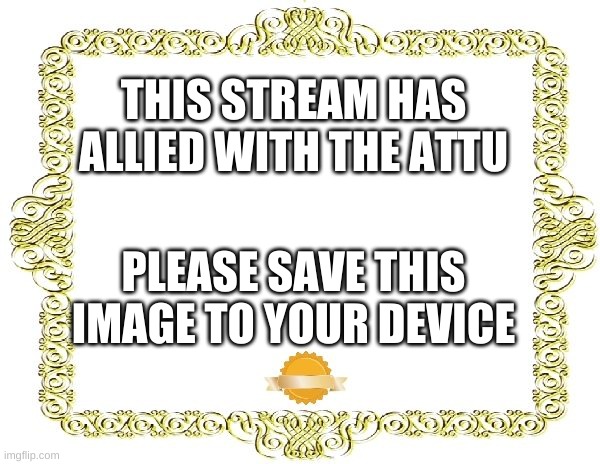 Blank Certificate | THIS STREAM HAS ALLIED WITH THE ATTU PLEASE SAVE THIS IMAGE TO YOUR DEVICE | image tagged in blank certificate | made w/ Imgflip meme maker