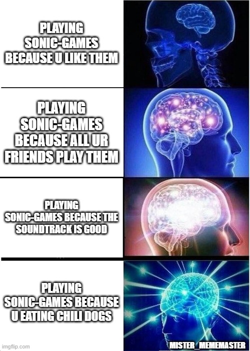 Sonic-Games | PLAYING SONIC-GAMES BECAUSE U LIKE THEM; PLAYING SONIC-GAMES BECAUSE ALL UR FRIENDS PLAY THEM; PLAYING SONIC-GAMES BECAUSE THE SOUNDTRACK IS GOOD; PLAYING SONIC-GAMES BECAUSE U EATING CHILI DOGS; MISTER_MEMEMASTER | image tagged in memes,expanding brain,sonic,sonic the hedgehog,chili dog,gotta go fast | made w/ Imgflip meme maker