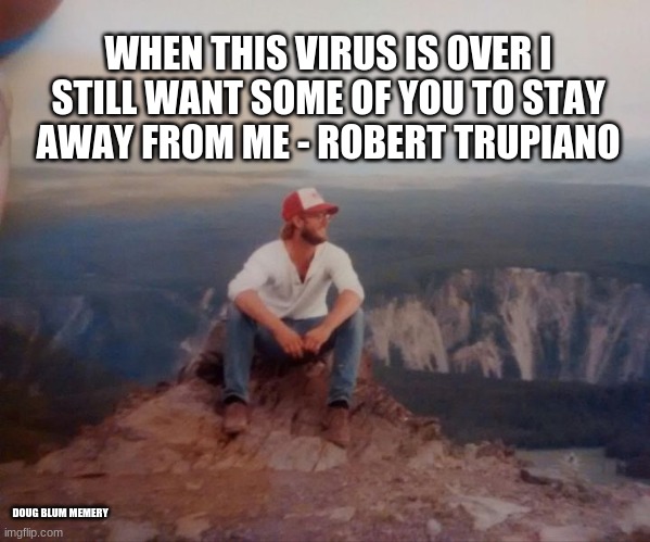 coronavirus end | WHEN THIS VIRUS IS OVER I STILL WANT SOME OF YOU TO STAY AWAY FROM ME - ROBERT TRUPIANO; DOUG BLUM MEMERY | image tagged in asshole | made w/ Imgflip meme maker