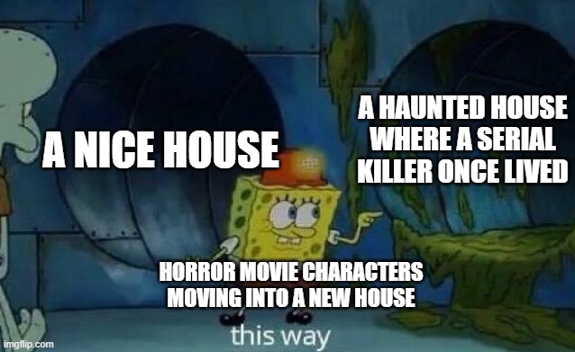 Horror movies | A HAUNTED HOUSE WHERE A SERIAL KILLER ONCE LIVED; A NICE HOUSE; HORROR MOVIE CHARACTERS MOVING INTO A NEW HOUSE | image tagged in spongebob this way,funny,memes,horror,spongebob | made w/ Imgflip meme maker
