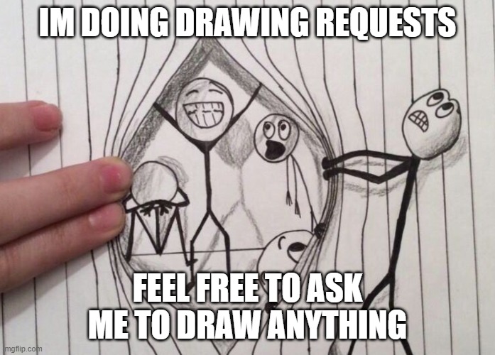 IM DOING DRAWING REQUESTS; FEEL FREE TO ASK ME TO DRAW ANYTHING | made w/ Imgflip meme maker