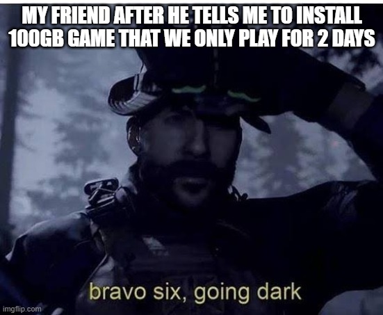 Bravo six going dark | MY FRIEND AFTER HE TELLS ME TO INSTALL 100GB GAME THAT WE ONLY PLAY FOR 2 DAYS | image tagged in bravo six going dark | made w/ Imgflip meme maker