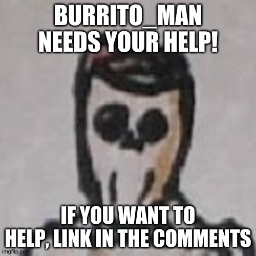 HELP ME | BURRITO_MAN NEEDS YOUR HELP! IF YOU WANT TO HELP, LINK IN THE COMMENTS | image tagged in burrito man is confused | made w/ Imgflip meme maker