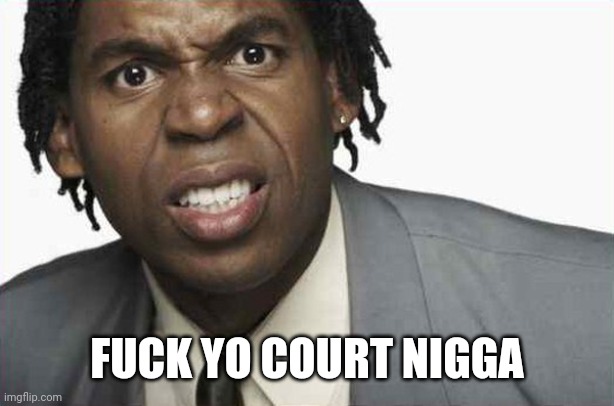 Angry Black Man 2 | FUCK YO COURT NIGGA | image tagged in angry black man 2 | made w/ Imgflip meme maker