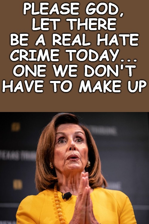 What most leftists are praying for. | PLEASE GOD, LET THERE BE A REAL HATE CRIME TODAY... ONE WE DON'T HAVE TO MAKE UP | image tagged in nancy pelosi,hate crime,racist,racism | made w/ Imgflip meme maker