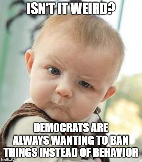 Confused Baby | ISN'T IT WEIRD? DEMOCRATS ARE ALWAYS WANTING TO BAN THINGS INSTEAD OF BEHAVIOR | image tagged in confused baby | made w/ Imgflip meme maker