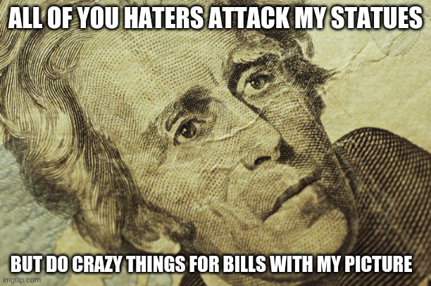 Hey twenty bucks is twenty bucks, don't judge me | ALL OF YOU HATERS ATTACK MY STATUES; BUT DO CRAZY THINGS FOR BILLS WITH MY PICTURE | image tagged in andrew jackson bill,don't judge me,hookers for jackson,i have seen the videos i know what you did for the money,say no to statue | made w/ Imgflip meme maker