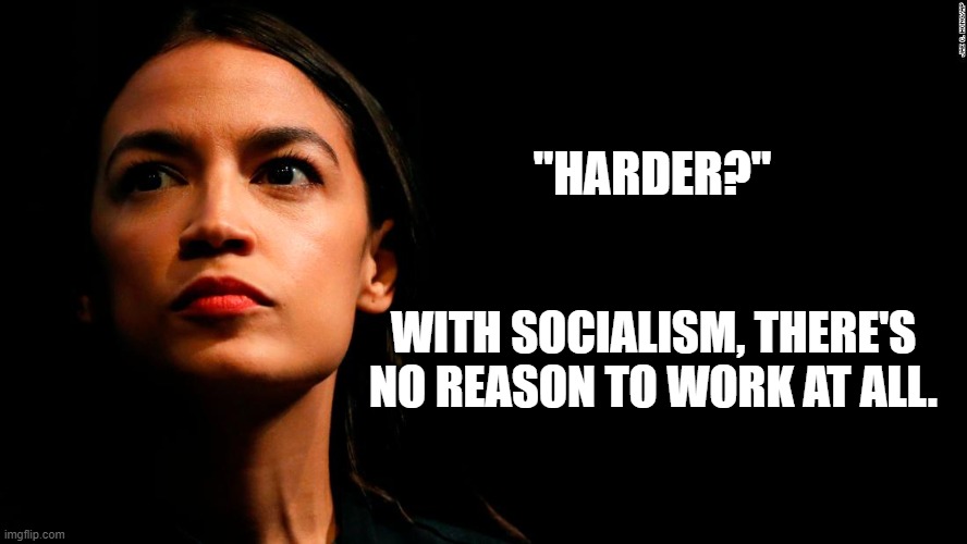ocasio-cortez super genius | "HARDER?" WITH SOCIALISM, THERE'S NO REASON TO WORK AT ALL. | image tagged in ocasio-cortez super genius | made w/ Imgflip meme maker