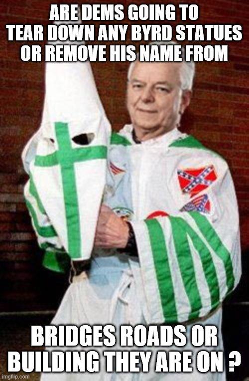 DEM SENATOR | ARE DEMS GOING TO TEAR DOWN ANY BYRD STATUES OR REMOVE HIS NAME FROM; BRIDGES ROADS OR BUILDING THEY ARE ON ? | image tagged in kkk | made w/ Imgflip meme maker