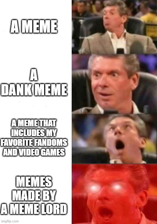 Mr. McMahon reaction | A MEME; A DANK MEME; A MEME THAT INCLUDES MY FAVORITE FANDOMS AND VIDEO GAMES; MEMES MADE BY A MEME LORD | image tagged in mr mcmahon reaction | made w/ Imgflip meme maker