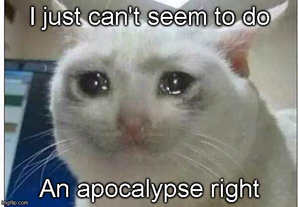 m e o w | I just can't seem to do; An apocalypse right | image tagged in crying cat | made w/ Imgflip meme maker